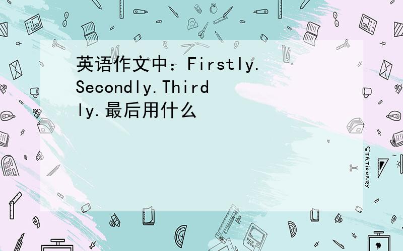 英语作文中：Firstly.Secondly.Thirdly.最后用什么