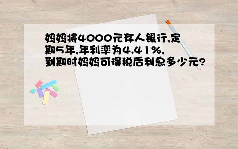 妈妈将4000元存人银行,定期5年,年利率为4.41%,到期时妈妈可得税后利息多少元?