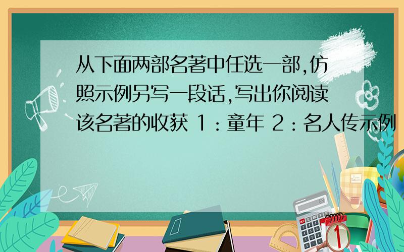 从下面两部名著中任选一部,仿照示例另写一段话,写出你阅读该名著的收获 1：童年 2：名人传示例：施耐庵的水浒滋养了我：从吴用身上我看到了足智多谋,从晁盖身上我看到了义薄云天,从