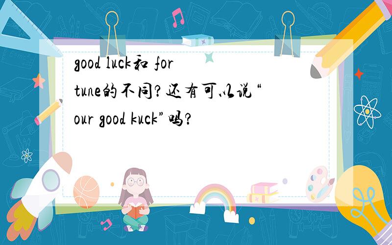 good luck和 fortune的不同?还有可以说“our good kuck”吗?