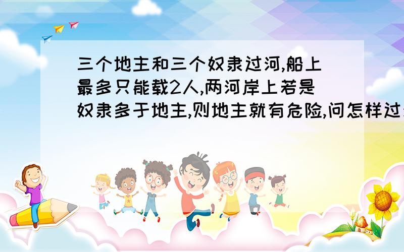 三个地主和三个奴隶过河,船上最多只能载2人,两河岸上若是奴隶多于地主,则地主就有危险,问怎样过河