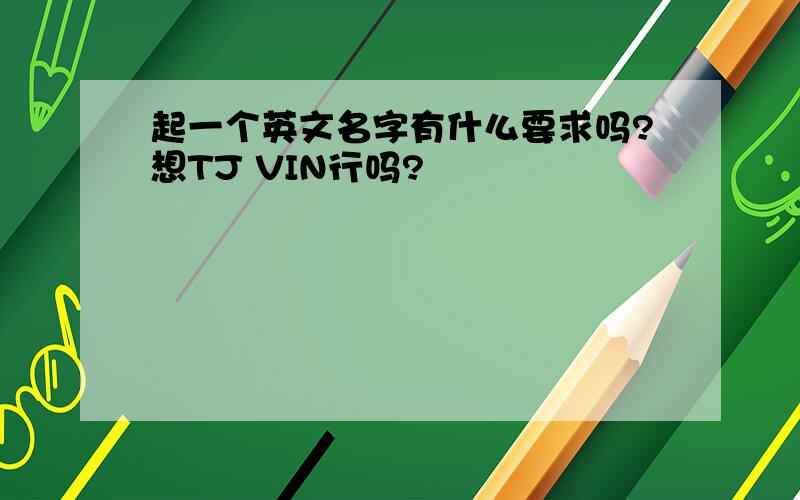 起一个英文名字有什么要求吗?想TJ VIN行吗?