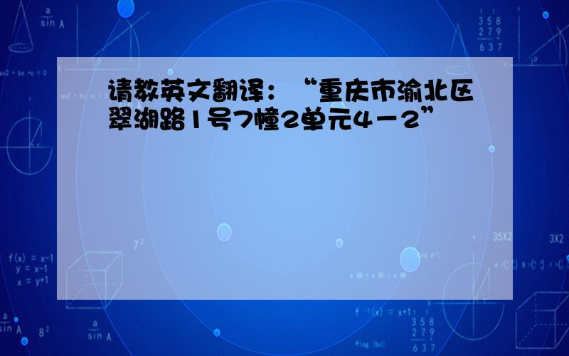 请教英文翻译：“重庆市渝北区翠湖路1号7幢2单元4－2”