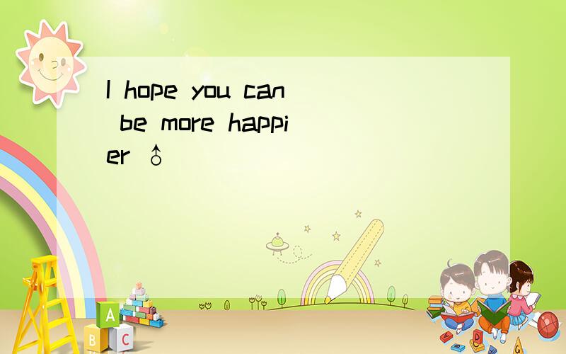 I hope you can be more happier ♂