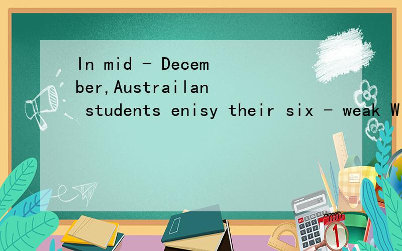 In mid - December,Austrailan students enisy their six - weak Winter holiday.(改错）