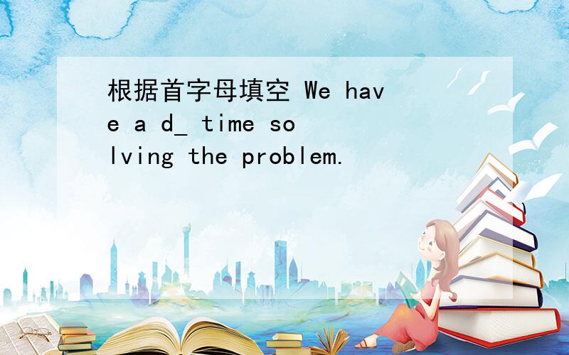 根据首字母填空 We have a d_ time solving the problem.