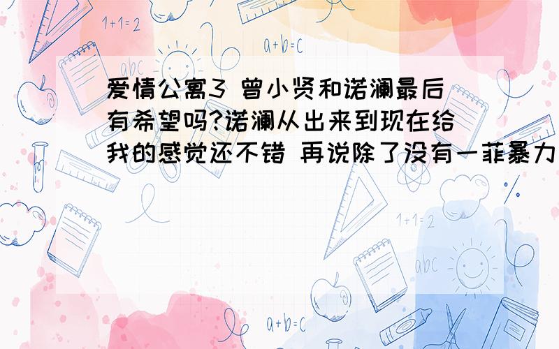 爱情公寓3 曾小贤和诺澜最后有希望吗?诺澜从出来到现在给我的感觉还不错 再说除了没有一菲暴力外 其他应该不输一菲 难倒就是因为一菲顶着主角光环?还是曾小贤喜欢被一菲虐?