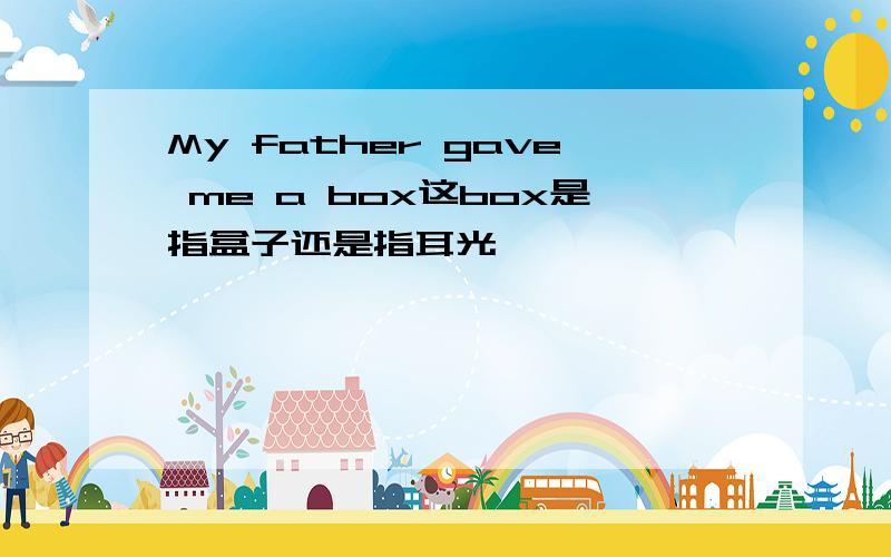 My father gave me a box这box是指盒子还是指耳光