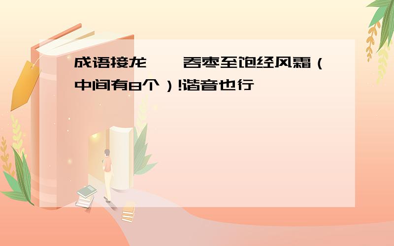 成语接龙囫囵吞枣至饱经风霜（中间有8个）!谐音也行