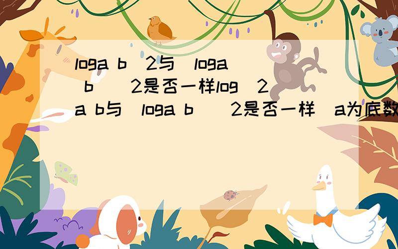 loga b^2与（loga b)^2是否一样log^2a b与(loga b)^2是否一样(a为底数,b为真数,由于打不到下标,就这样显示,希望你们看得明)请给我一个过程吧,