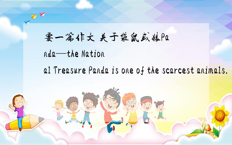 要一篇作文 关于袋鼠或狼Panda—the National Treasure Panda is one of the scarcest animals. People in the world like it very much. There used to be many pandas in China long ago. As the balance of nature was destroyed and the weather was ge