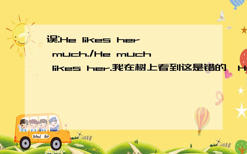 误:He likes her much./He much likes her.我在树上看到这是错的,He likes her very much这样对吗