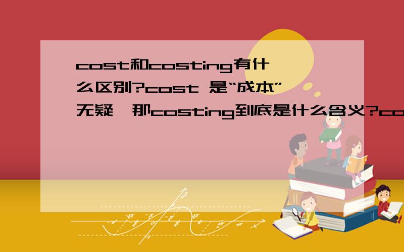 cost和costing有什么区别?cost 是“成本”无疑,那costing到底是什么含义?cost作为动词如何理解?那下面这句话怎么理解才算准确?璗he activity types affect how the operation is costed.