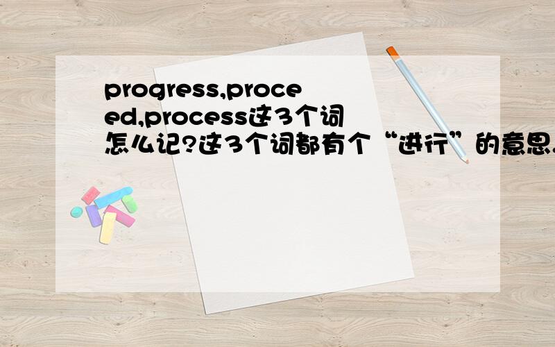 progress,proceed,process这3个词怎么记?这3个词都有个“进行”的意思.其他意思也比较多,我经常弄混了.这3个“进行”有什么区别吗?不要去COPY词典来给我.