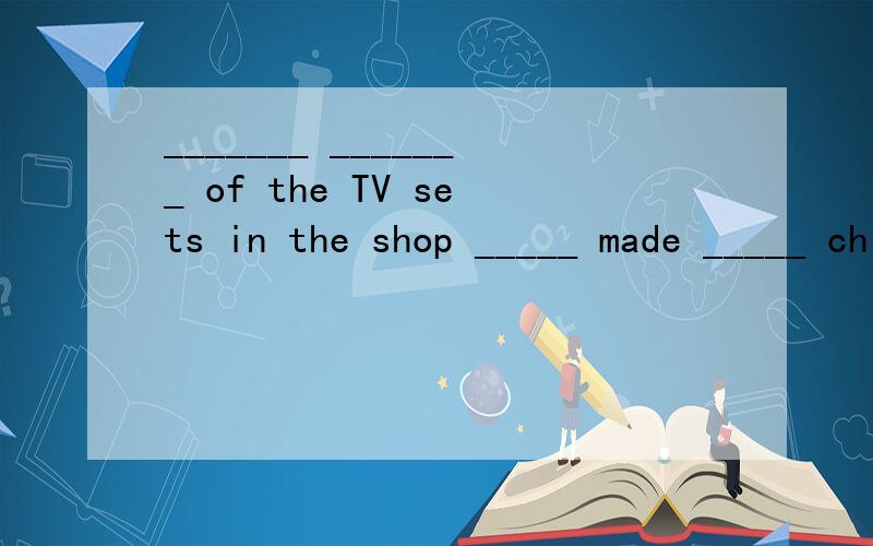 _______ _______ of the TV sets in the shop _____ made _____ china商店里四分之三的电视机是中国造的