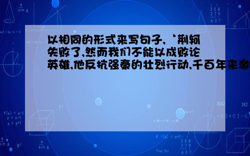 以相同的形式来写句子,‘荆轲失败了,然而我们不能以成败论英雄,他反抗强秦的壮烈行动,千百年来激励着无数的仁人志士喂反抗强权推翻黑暗统治而英勇斗争’