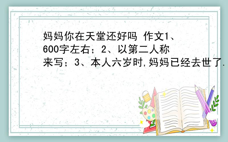 妈妈你在天堂还好吗 作文1、600字左右；2、以第二人称来写；3、本人六岁时,妈妈已经去世了.