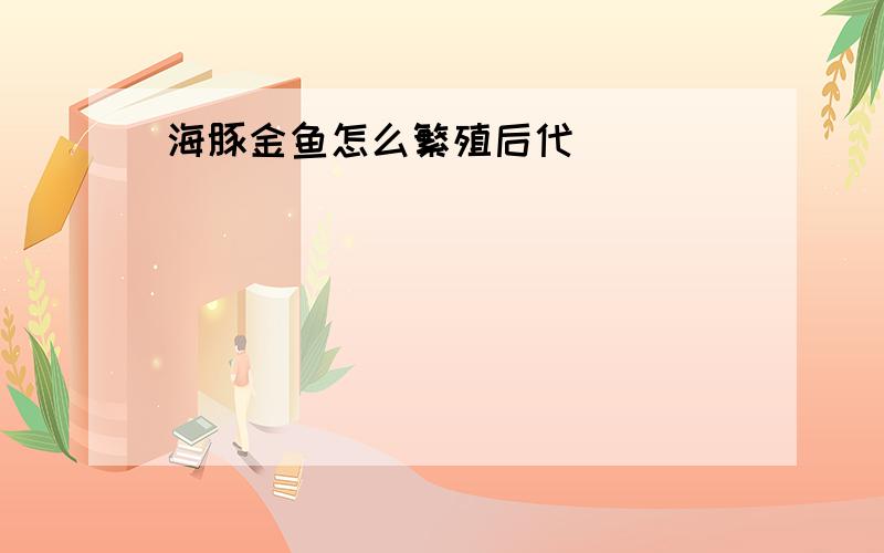 海豚金鱼怎么繁殖后代