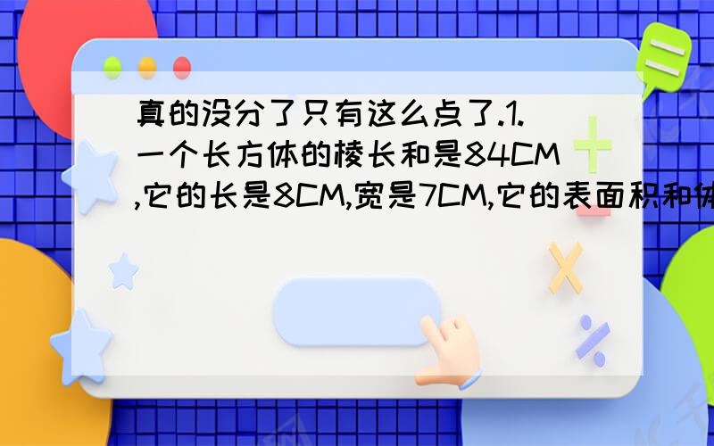 真的没分了只有这么点了.1.一个长方体的棱长和是84CM,它的长是8CM,宽是7CM,它的表面积和体积各是多少?2.把一个棱长4CM的正方体,平均分成2个长方体,这两个长方体的体积之和是多少?表面积之