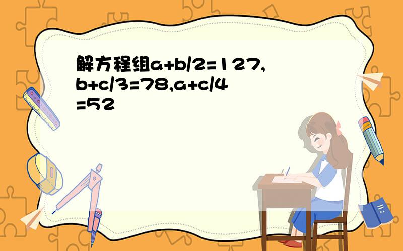 解方程组a+b/2=127,b+c/3=78,a+c/4=52