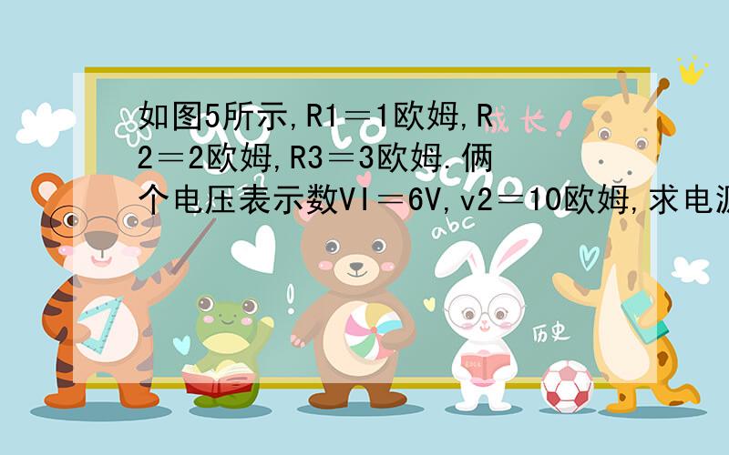 如图5所示,R1＝1欧姆,R2＝2欧姆,R3＝3欧姆.俩个电压表示数VI＝6V,v2＝10欧姆,求电源电压,若电源电压不变,吧V1 V2 换为 A1 A2 求示数 急