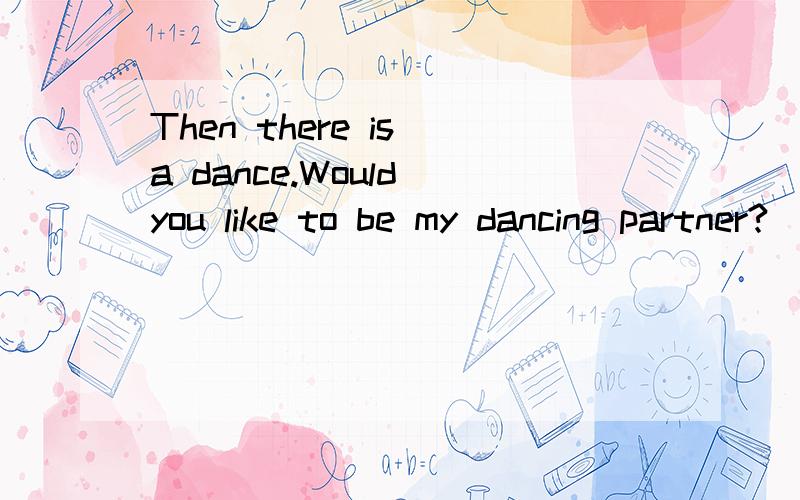 Then there is a dance.Would you like to be my dancing partner?