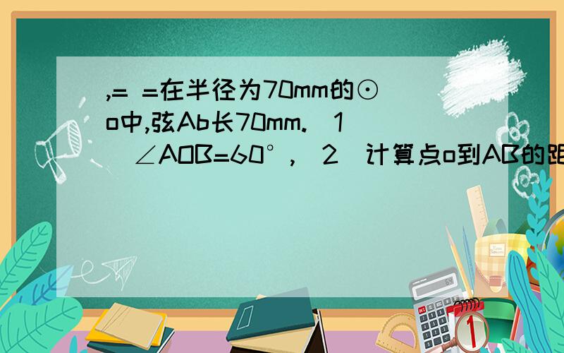 ,= =在半径为70mm的⊙o中,弦Ab长70mm.(1)∠AOB=60°,(2)计算点o到AB的距离(精确到0.1mm)