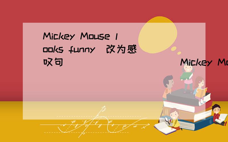 Mickey Mouse looks funny(改为感叹句)____ _____ Mickey Mouse looks!