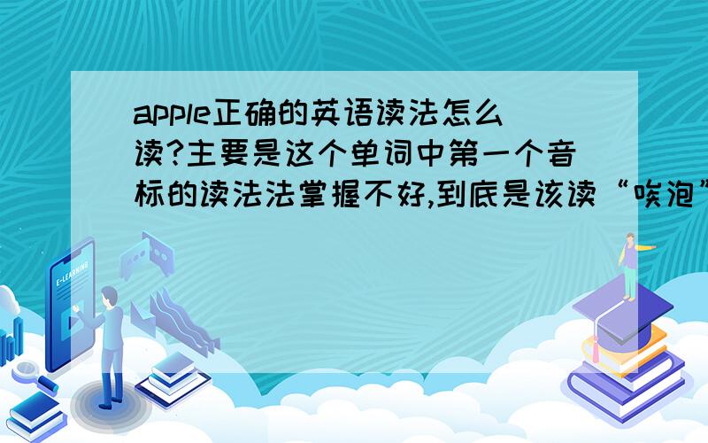 apple正确的英语读法怎么读?主要是这个单词中第一个音标的读法法掌握不好,到底是该读“唉泡”还是读“安泡”呢?