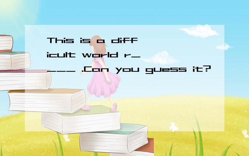 This is a difficult world r____ .Can you guess it?