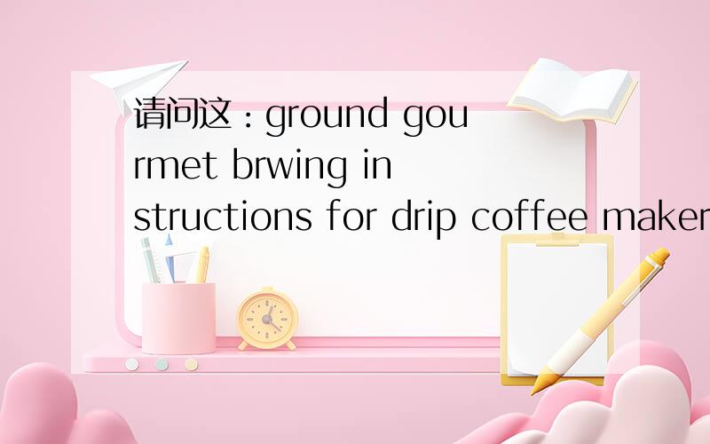 请问这：ground gourmet brwing instructions for drip coffee makers,use one tablespoon of ground coffee for every 175ml (6 oz)of fresh,cold water.this package yields 8--12cups of coffee.（这咖啡说明书是什么意思,）