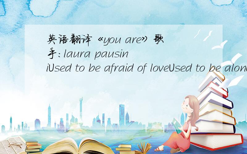 英语翻译《you are》歌手：laura pausiniUsed to be afraid of loveUsed to be aloneNever thought I′d findSomeone to live uponButlike a blessing from aboveYou came into my lifeWhen my faith was goneSomehow you found meYou took my hand when I wa