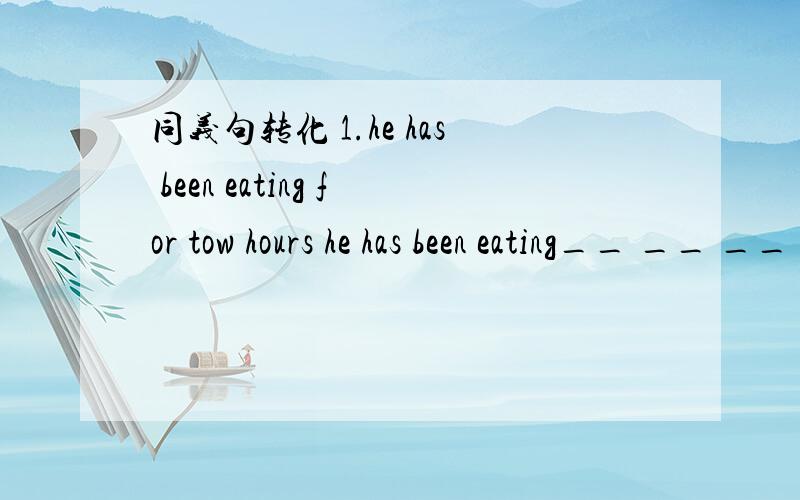 同义句转化 1.he has been eating for tow hours he has been eating__ __ __ __(四空）2.i like Chinese tea without anything in iti like Chinese tea__ __ __ __(四空）3.my best friend has been watching sports for three and a half years.my best f