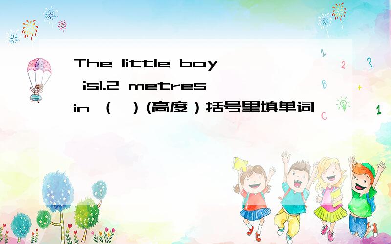 The little boy is1.2 metres in （ ）(高度）括号里填单词