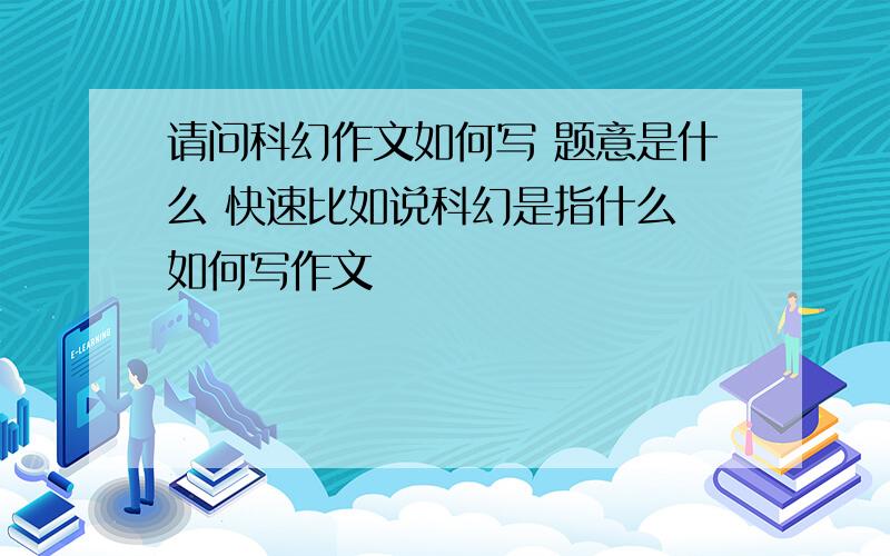 请问科幻作文如何写 题意是什么 快速比如说科幻是指什么 如何写作文