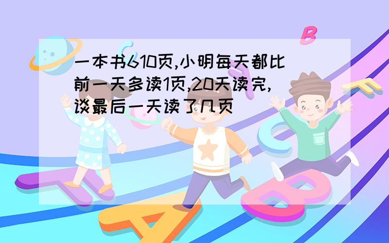 一本书610页,小明每天都比前一天多读1页,20天读完,谈最后一天读了几页