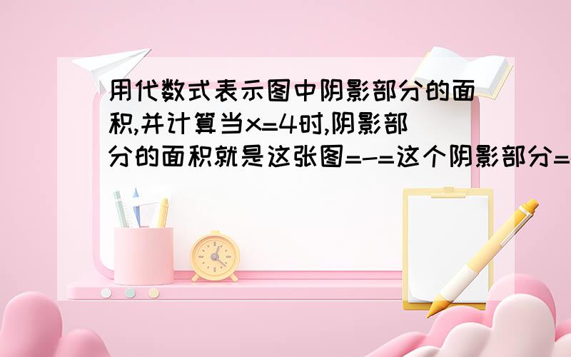 用代数式表示图中阴影部分的面积,并计算当x=4时,阴影部分的面积就是这张图=-=这个阴影部分=-=求解