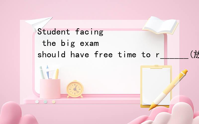 Student facing the big exam should have free time to r______(放松）.应该怎么填?