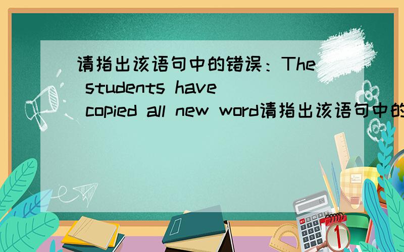 请指出该语句中的错误：The students have copied all new word请指出该语句中的错误：The students have copied all new words just now.