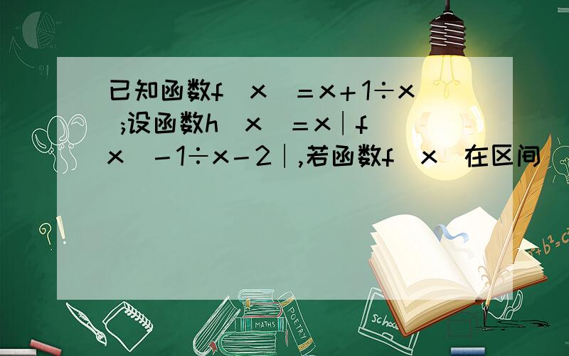 已知函数f（x）＝x＋1÷x ;设函数h（x）＝x∣f（x）－1÷x－2∣,若函数f（x）在区间（m,n）上既有最大值又有最小值,求m、n的取值范围.打错了，“若函数f（x）”改为h（x）！