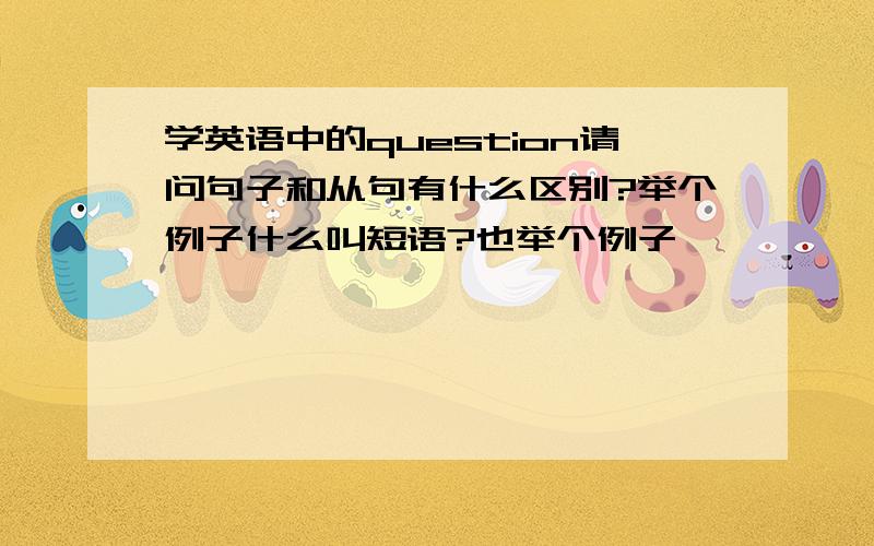 学英语中的question请问句子和从句有什么区别?举个例子什么叫短语?也举个例子