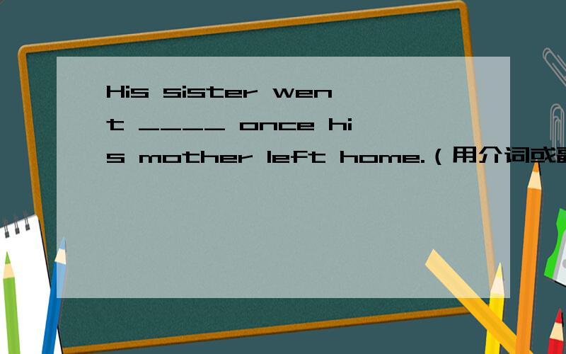 His sister went ____ once his mother left home.（用介词或副词）