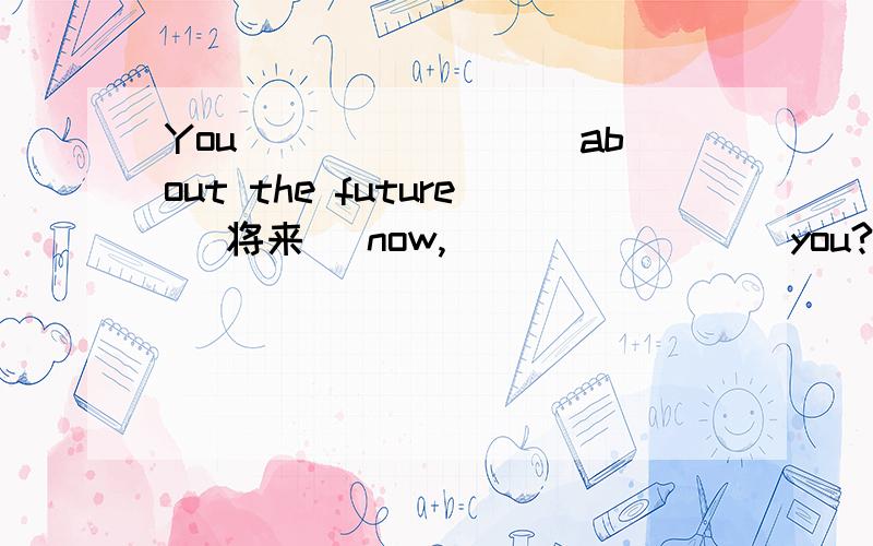 You ________about the future (将来) now, ________you? 如何填有四项选择  A. don't think, don't B. aren't thinking, aren'tC. don't think, do D. aren't thinking, are