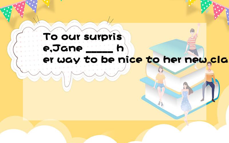 To our surprise,Jane _____ her way to be nice to her new classmate.A.got out of B.went out of C.got out D.went out