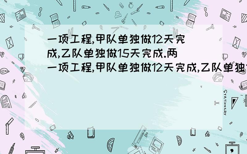 一项工程,甲队单独做12天完成,乙队单独做15天完成.两一项工程,甲队单独做12天完成,乙队单独做15天完成.两队合作多少天可以完成这项工程的3\4?