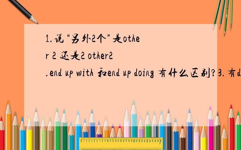 1.说“另外2个”是other 2 还是2 other2.end up with 和end up doing 有什么区别?3.有decide sth 这种说法吗?是make a decision on sth 还是make a decision in sth?4.--Did you get any fish when you were fishing yesterday?---Yes,I got __