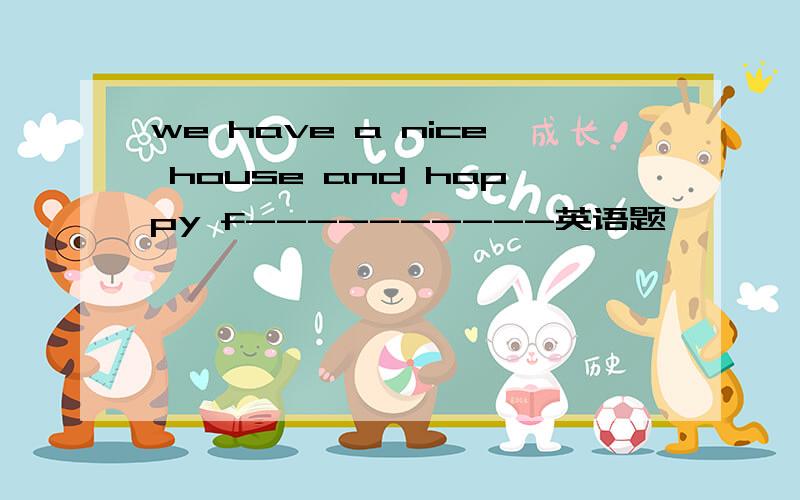 we have a nice house and happy f----------英语题