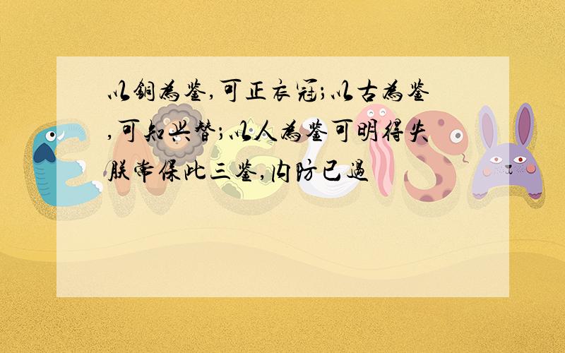 以铜为鉴,可正衣冠；以古为鉴,可知兴替；以人为鉴可明得失朕常保此三鉴,内防已过