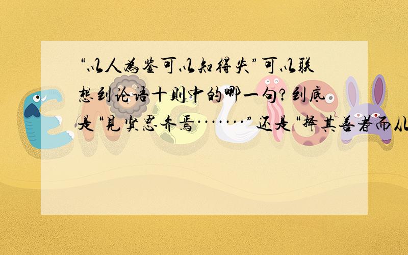 “以人为鉴可以知得失”可以联想到论语十则中的哪一句?到底是“见贤思齐焉·······”还是“择其善者而从之··········”很多练习上给的答案都是后者,但我觉得前者更好,到底是哪