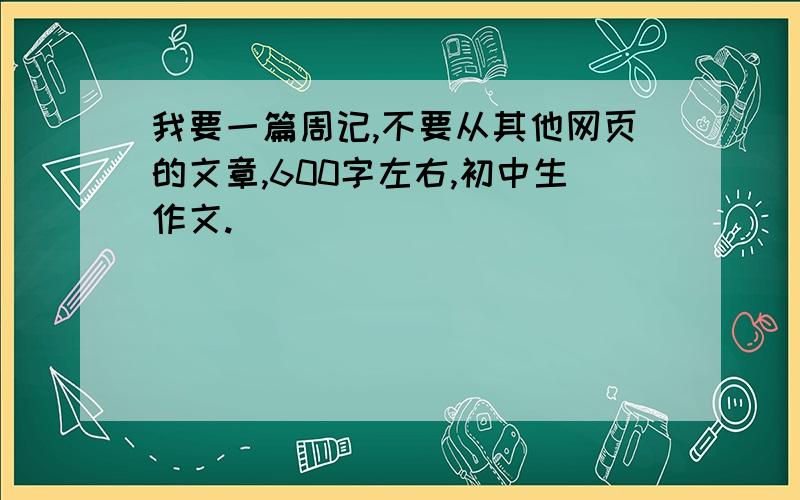 我要一篇周记,不要从其他网页的文章,600字左右,初中生作文.